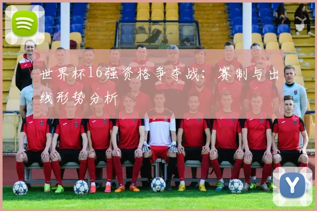 世界杯16强资格争夺战：赛制与出线形势分析