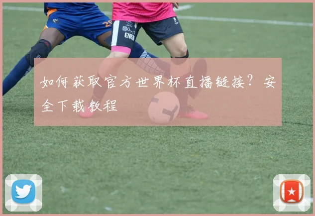 如何获取官方世界杯直播链接？安全下载教程