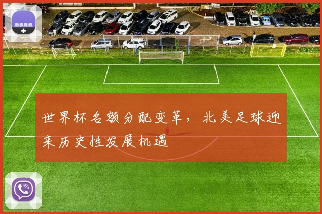 世界杯名额分配变革，北美足球迎来历史性发展机遇